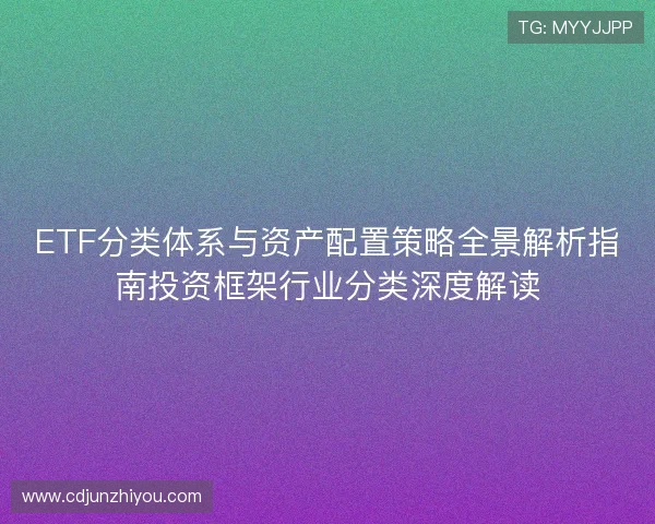 ETF分类体系与资产配置策略全景解析指南投资框架行业分类深度解读 ETF分类体系与资产配置策略全景解析指南投资框架行业分类深度解读